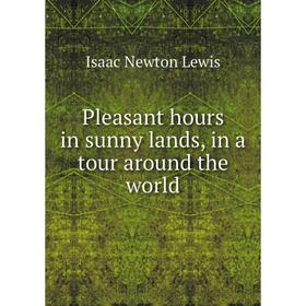 

Книга Pleasant hours in sunny lands, in a tour around the world. Isaac Newton Lewis