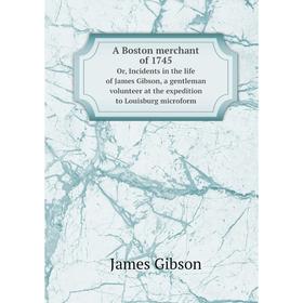 

Книга A Boston merchant of 1745Or, Incidents in the life of James Gibson, a gentleman volunteer at the expedition to Louisburg microform. James Gibson
