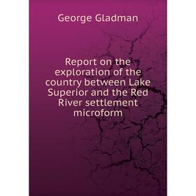 

Книга Report on the exploration of the country between Lake Superior and the Red River settlement microform. George Gladman