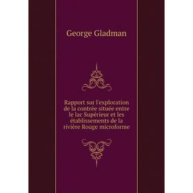 

Книга Rapport sur l'exploration de la contrée située entre le lac Supérieur et les établissements de la rivière Rouge microforme. George Gladman