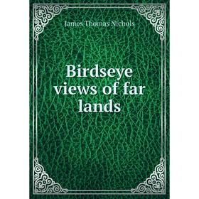 

Книга Birdseye views of far lands. James Thomas Nichols
