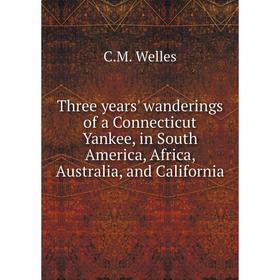 

Книга Three years' wanderings of a Connecticut Yankee, in South America, Africa, Australia, and California. C.M. Welles