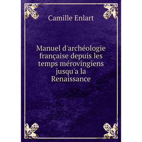 

Книга Manuel d'archéologie française depuis les temps mérovingiens jusqu'a la Renaissance
