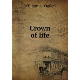 

Книга Crown of life. William A. Ogden