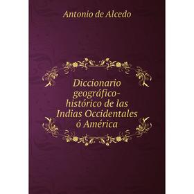 

Книга Diccionario geográfico-histórico de las Indias Occidentales ó América. Antonio de Alcedo