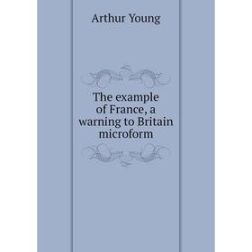 

Книга The example of France, a warning to Britain microform. Arthur Young