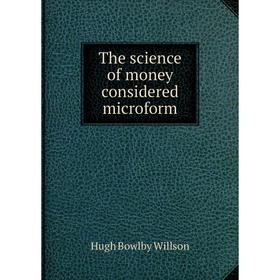 

Книга The science of money considered microform. Hugh Bowlby Willson