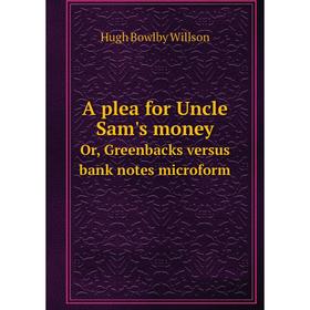 

Книга A plea for Uncle Sam's moneyOr, Greenbacks versus bank notes microform. Hugh Bowlby Willson