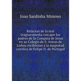 

Книга Relacion de la real tragiocomedia con que los padres de la Compaia de Iesus en su Colegio de S. Anton de Lisboa recibieron