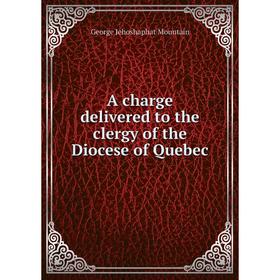 

Книга A charge delivered to the clergy of the Diocese of Quebec. George Jehoshaphat Mountain