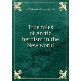 

Книга True tales of Arctic heroism in the New world. A.W. Greely