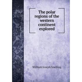 

Книга The polar regions of the western continent explored. William Joseph Snelling