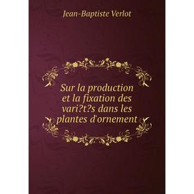 

Книга Sur la production et la fixation des variétés dans les plantes d'ornement. Jean-Baptiste Verlot