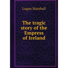 

Книга The tragic story of the Empress of Ireland. Logan Marshall