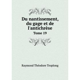 

Книга Du nantissement, du gage et de l'antichrèse. Tome 19. Raymond Théodore Troplong