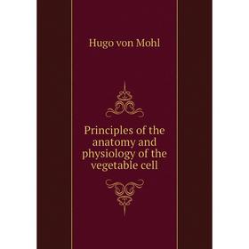 

Книга Principles of the anatomy and physiology of the vegetable cell. Hugo von Mohl