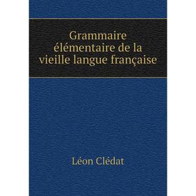 

Книга Grammaire élémentaire de la vieille langue française. Léon Clédat