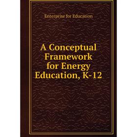 

Книга A Conceptual Framework for Energy Education, K-12. Enterprise for Education