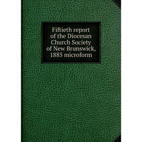 

Книга Fiftieth report of the Diocesan Church Society of New Brunswick, 1885 microform