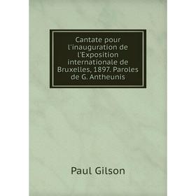 

Книга Cantate pour l'inauguration de l'Exposition internationale de Bruxelles, 1897. Paroles de G. Antheunis. Paul Gilson