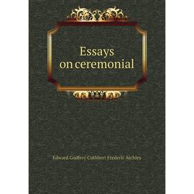

Книга Essays on ceremonial. Edward Godfrey Cuthbert Frederic Atchley