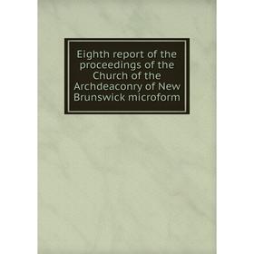 

Книга Eighth report of the proceedings of the Church of the Archdeaconry of New Brunswick microform