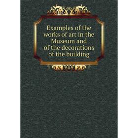 

Книга Examples of the works of art in the Museum and of the decorations of the building