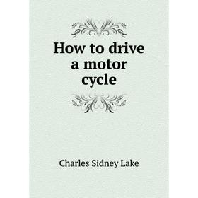 

Книга How to drive a motor cycle. Charles Sidney Lake