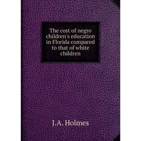 

Книга The cost of negro children's education in Florida compared to that of white children. J.A. Holmes