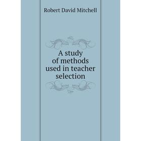 

Книга A study of methods used in teacher selection. Robert David Mitchell