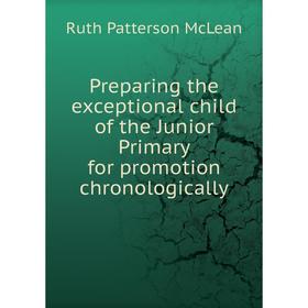 

Книга Preparing the exceptional child of the Junior Primary for promotion chronologically. Ruth Patterson McLean