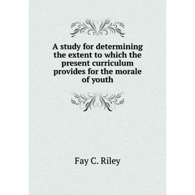 

Книга A study for determining the extent to which the present curriculum provides for the morale of youth. Fay C. Riley