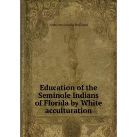 

Книга Education of the Seminole Indians of Florida by White acculturation. Ambolena Hooker Robillard