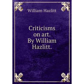 

Книга Criticisms on art. By William Hazlitt.. William Hazlitt