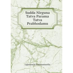 

Книга Sudda Nirguna Tatva Parama Tatva Prabhodamu. Uppalanchi Krishnamurthy
