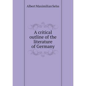 

Книга A critical outline of the literature of Germany. Albert Maximilian Selss