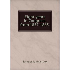 

Книга Eight years in Congress, from 1857-1865.. Samuel Sullivan Cox