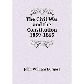 

Книга The Civil War and the Constitution 1859-1865. John William Burgess