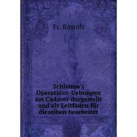 

Книга Schlemm's Operations-Uebungen am Cadaver dargestellt und als Leitfaden für dieselben bearbeitet. Fr. Ravoth