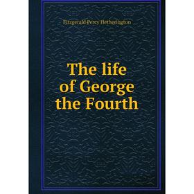 

Книга The life of George the Fourth. Fitzgerald Percy Hetherington