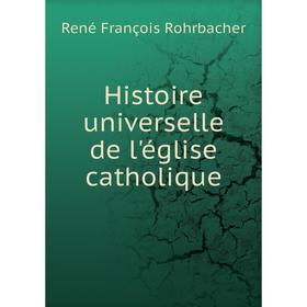 

Книга Histoire universelle de l'église catholique. René François Rohrbacher