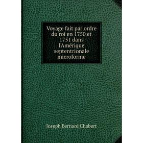 

Книга Voyage fait par ordre du roi en 1750 et 1751 dans l'Amérique septentrionale microforme. Joseph Bernard Chabert