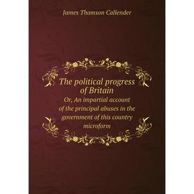 

Книга The political progress of BritainOr, An impartial account of the principal abuses in the government of this country microform. James Thomson Cal