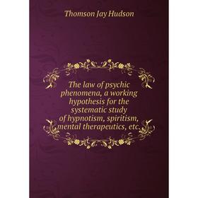 

Книга The law of psychic phenomena, a working hypothesis for the systematic study of hypnotism, spiritism, mental therapeutics, etc.. Thomson Jay Huds