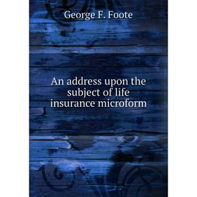 

Книга An address upon the subject of life insurance microform. George F. Foote