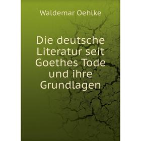 

Книга Die deutsche Literatur seit Goethes Tode und ihre Grundlagen. Waldemar Oehlke
