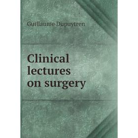 

Книга Clinical lectures on surgery. Guillaume Dupuytren