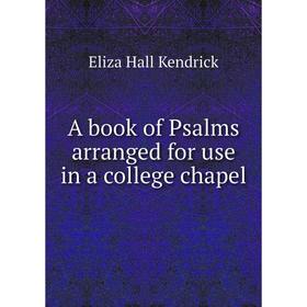 

Книга A book of Psalms arranged for use in a college chapel. Eliza Hall Kendrick