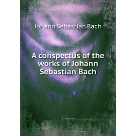 

Книга A conspectus of the works of Johann Sebastian Bach. Johann Sebastian Bach