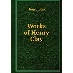 

Книга Works of Henry Clay. Henry Clay